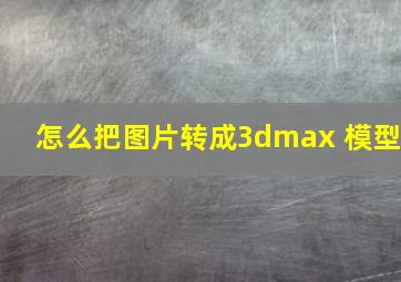 怎么把图片转成3dmax 模型